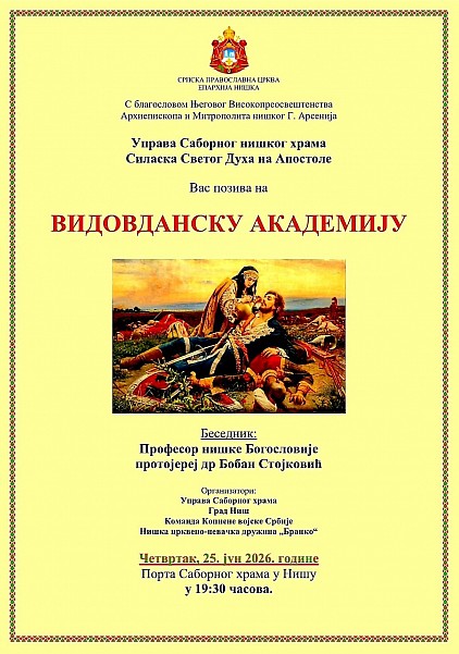 Видовданска академија у Нишу Молитвено сећање на Косовски завет и српску духовност Са благословом Његовог Високопреосвештенства Архиепископа и Митрополита нишког Господина Арсенија, Управа Саборног нишког храма Силаска Светог Духа на Апостоле упућује свечани позив верном народу, поштоваоцима славне српске историје, као и свим људима добре воље да својим присуством увеличају свечану Видовданску академију. Овај догађај представља централну културно-духовну манифестацију у граду Нишу, посвећену очувању свештеног сећања на Видовдан, свети датум који у себи носи темеље српског националног идентитета, непролазну снагу Косовског завета и непрекидну тежњу српског народа ка Царству Небеском. Овим сабрањем желимо да нагласимо важност историјског памћења које нас веже за наше претке и оне вредности које су обликовале наш народ кроз векове страдања и уздизања. Духовни значај и историјско наслеђе Видовдана Видовдан није само историјски датум уписан у црквене календаре, већ дубоко усађен осећај и духовни компас у бићу српског народа. Кроз призму ове свечане академије, Ниш постаје средиште сабрања где се на јединствен начин сусрећу традиција, духовна вертикала и богато културно наслеђе наше нације. Ово је драгоцена прилика да се, кроз молитвено сећање, поклонимо сенима наших славних предака који су својим подвигом, самопожртвовањем и непоколебљивом вером у Господа Исуса Христа поставили вечни узор чојства, јунаштва и верности отаџбини. Академија нас изнова подсећа на косовску етику, на узвишеност Часног крста и на вредности које су нас, кроз векове искушења, очувале као народ достојан својих предака. Ово је време када се сабирамо како бисмо обновили своју духовну снагу и освежили сећање на догађаје који су дефинисали наш културни идентитет. Беседа о Косовском завету Срж овогодишње Видовданске академије чиниће надахнута беседа о значају Видовдана за савременог хришћанина у данашњем свету, која ће нам пружити дубљи увид у смисао жртве и верности Богу и народу. Са великом радошћу најављујемо говорника, уваженог професора нишке Богословије, протојереја др Бобана Стојковића. Његова реч, која извире из светоотачког предања и дубоког познавања наше тешке, али славне историје, пружиће нам смернице за промишљање о суштини православне вере, крсној слави, светосављу и оној духовној снази која нас води кроз све савремене изазове. Ово предавање представља позив на духовну обнову, преиспитивање сопствених поступака и оснаживање наше вере у Васкрсење, подсећајући нас да је Косовски завет жива стварност која се кроз наше животе преноси будућим нараштајима. Музички допринос Нишке црквено-певачке дружине 